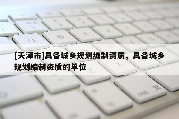 [天津市]具备城乡规划编制资质，具备城乡规划编制资质的单位