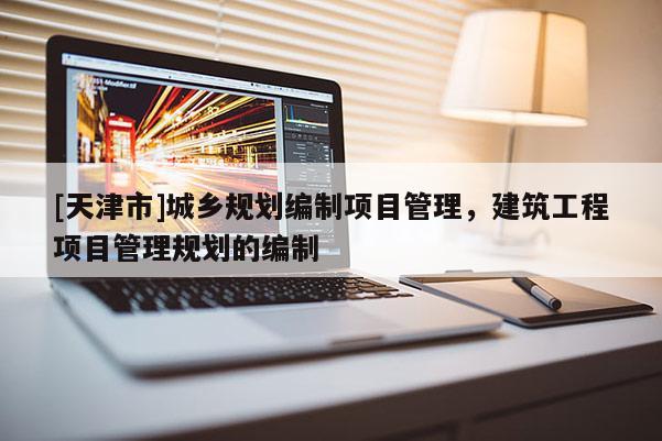 [天津市]城乡规划编制项目管理，建筑工程项目管理规划的编制
