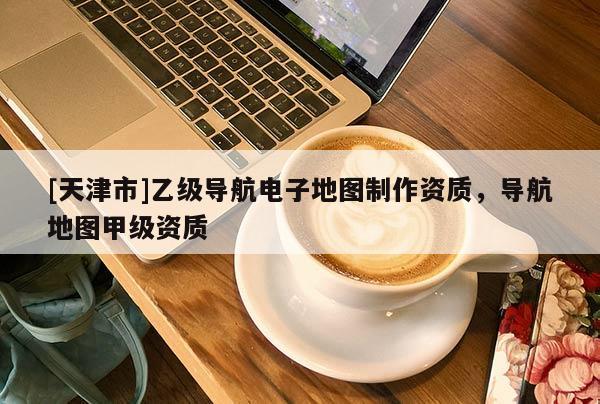 [天津市]乙级导航电子地图制作资质，导航地图甲级资质