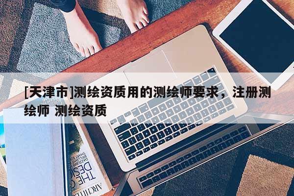 [天津市]测绘资质用的测绘师要求，注册测绘师 测绘资质