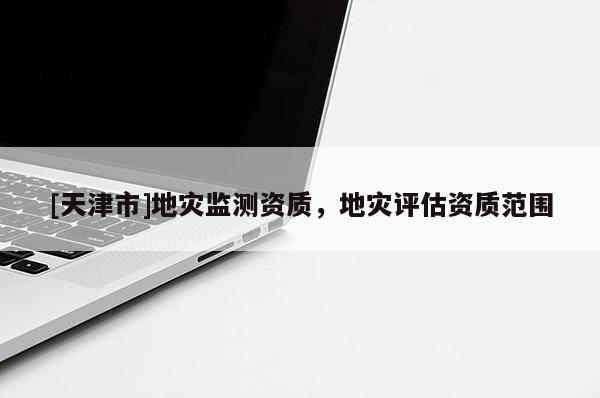 [天津市]地灾监测资质，地灾评估资质范围