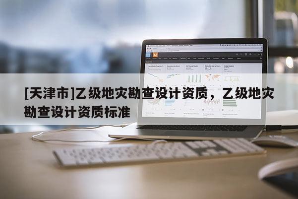 [天津市]乙级地灾勘查设计资质，乙级地灾勘查设计资质标准