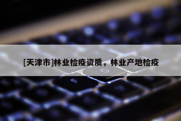 [天津市]林业检疫资质，林业产地检疫