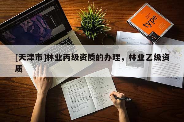 [天津市]林业丙级资质的办理，林业乙级资质