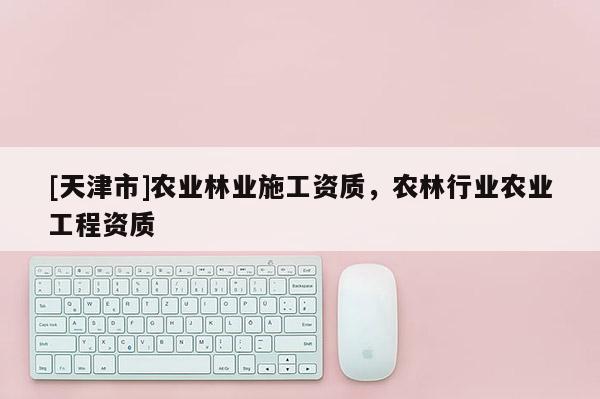 [天津市]农业林业施工资质，农林行业农业工程资质