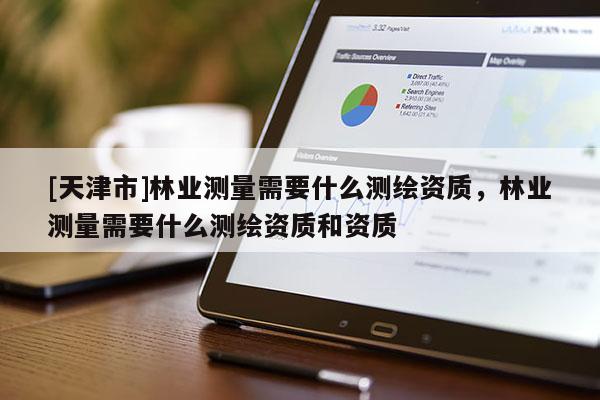 [天津市]林业测量需要什么测绘资质，林业测量需要什么测绘资质和资质