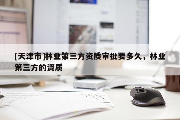 [天津市]林业第三方资质审批要多久，林业第三方的资质