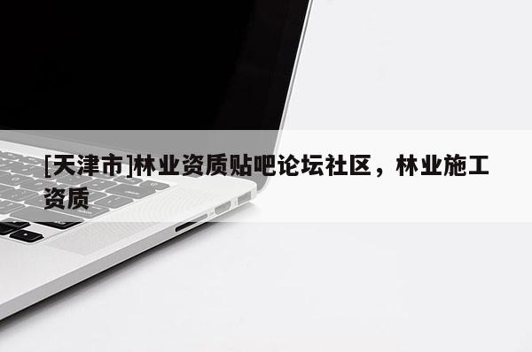 [天津市]林业资质贴吧论坛社区，林业施工资质