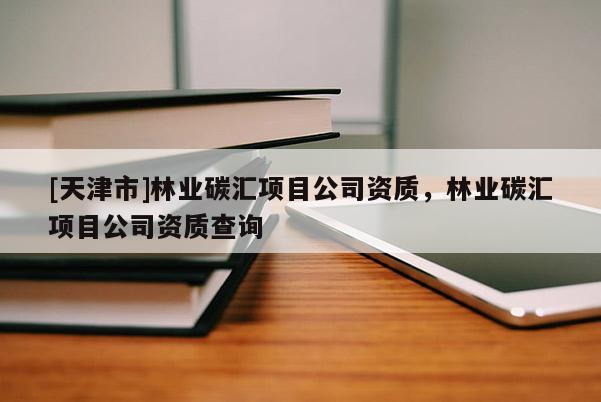 [天津市]林业碳汇项目公司资质，林业碳汇项目公司资质查询
