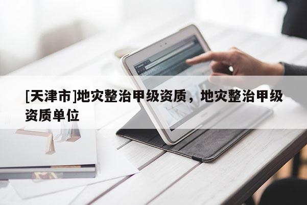 [天津市]地灾整治甲级资质，地灾整治甲级资质单位