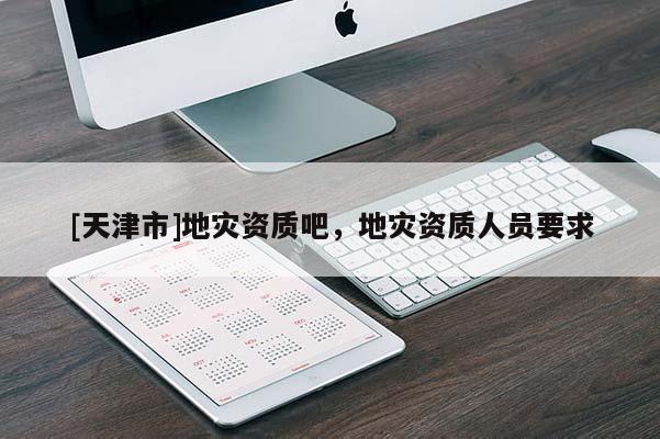 [天津市]地灾资质吧，地灾资质人员要求