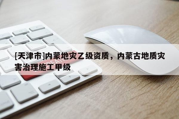 [天津市]内蒙地灾乙级资质，内蒙古地质灾害治理施工甲级