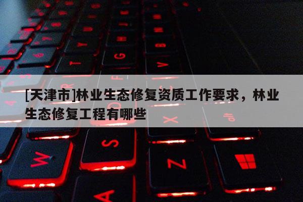 [天津市]林业生态修复资质工作要求，林业生态修复工程有哪些