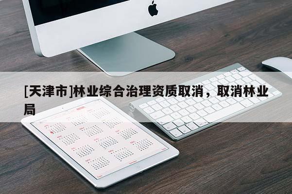 [天津市]林业综合治理资质取消，取消林业局