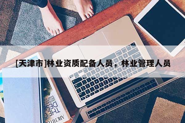 [天津市]林业资质配备人员，林业管理人员