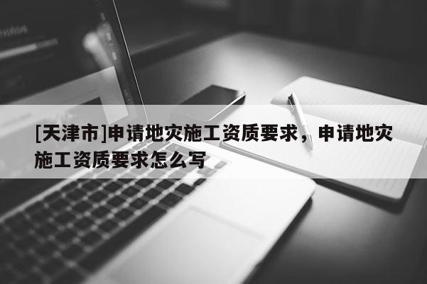 [天津市]申请地灾施工资质要求，申请地灾施工资质要求怎么写