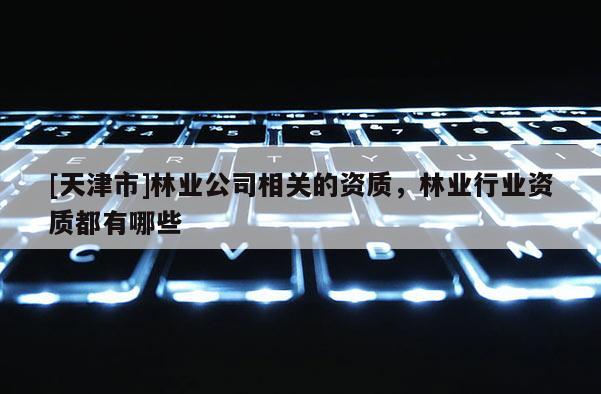 [天津市]林业公司相关的资质，林业行业资质都有哪些