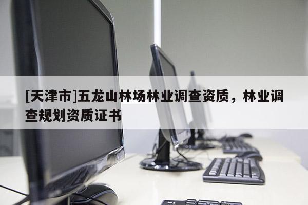 [天津市]五龙山林场林业调查资质，林业调查规划资质证书