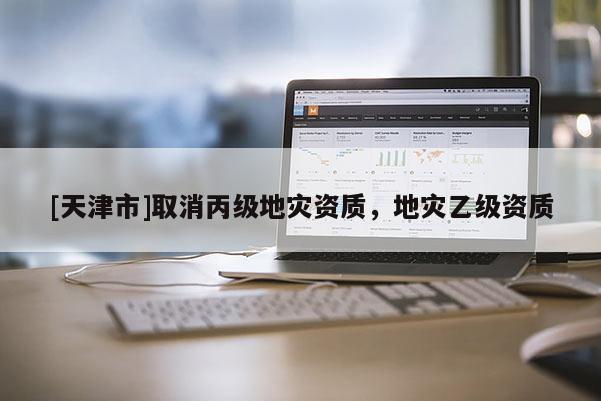 [天津市]取消丙级地灾资质，地灾乙级资质