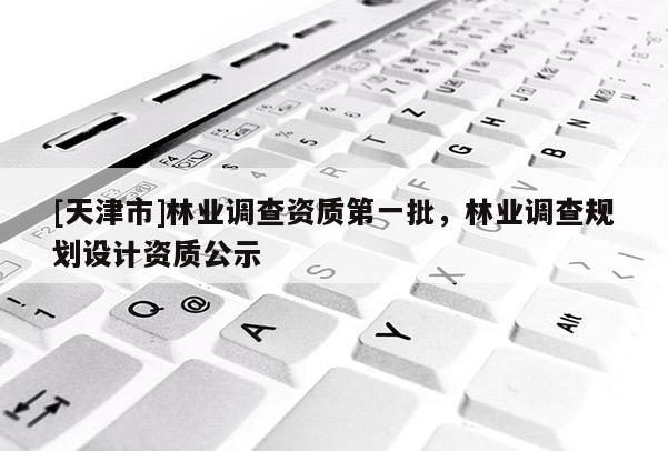 [天津市]林业调查资质第一批，林业调查规划设计资质公示