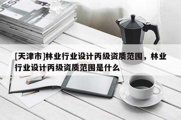 [天津市]林业行业设计丙级资质范围，林业行业设计丙级资质范围是什么