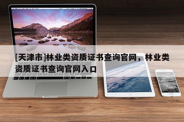 [天津市]林业类资质证书查询官网，林业类资质证书查询官网入口