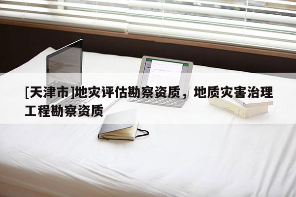 [天津市]地灾评估勘察资质，地质灾害治理工程勘察资质