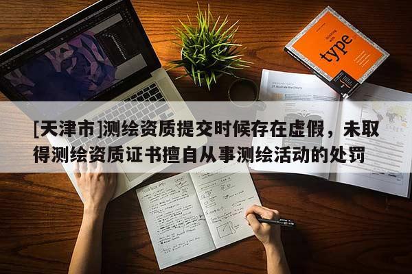[天津市]测绘资质提交时候存在虚假，未取得测绘资质证书擅自从事测绘活动的处罚