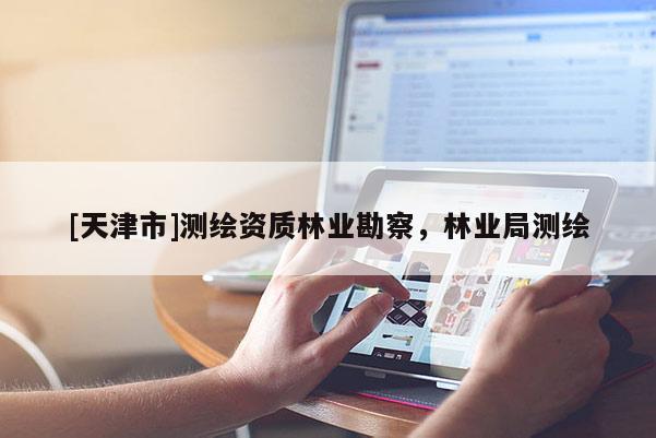 [天津市]测绘资质林业勘察，林业局测绘