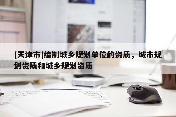 [天津市]编制城乡规划单位的资质，城市规划资质和城乡规划资质
