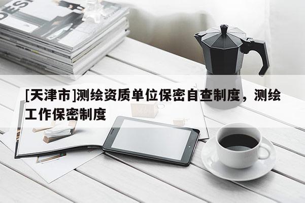 [天津市]测绘资质单位保密自查制度，测绘工作保密制度