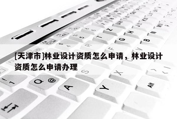 [天津市]林业设计资质怎么申请，林业设计资质怎么申请办理