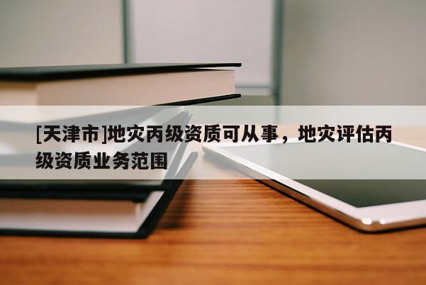 [天津市]地灾丙级资质可从事，地灾评估丙级资质业务范围