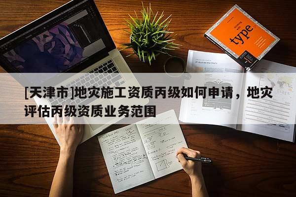 [天津市]地灾施工资质丙级如何申请，地灾评估丙级资质业务范围