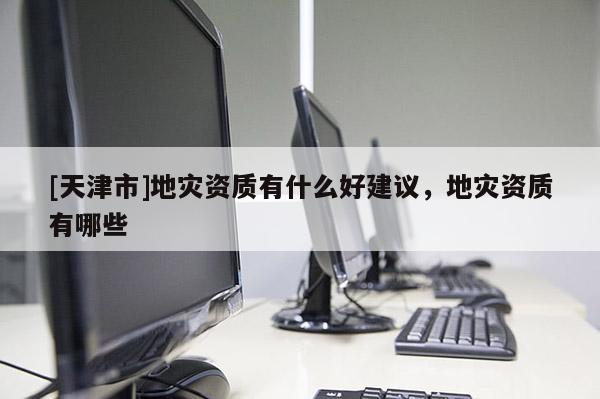 [天津市]地灾资质有什么好建议，地灾资质有哪些