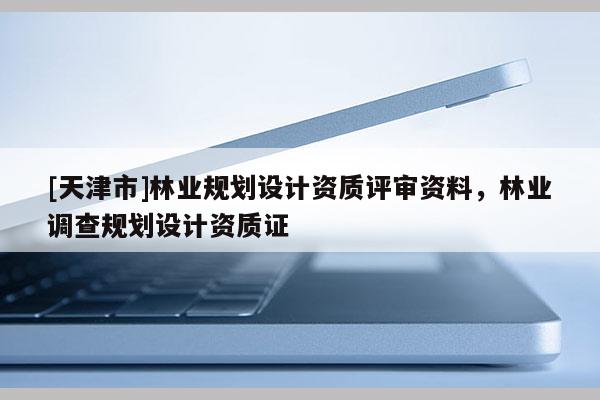 [天津市]林业规划设计资质评审资料，林业调查规划设计资质证