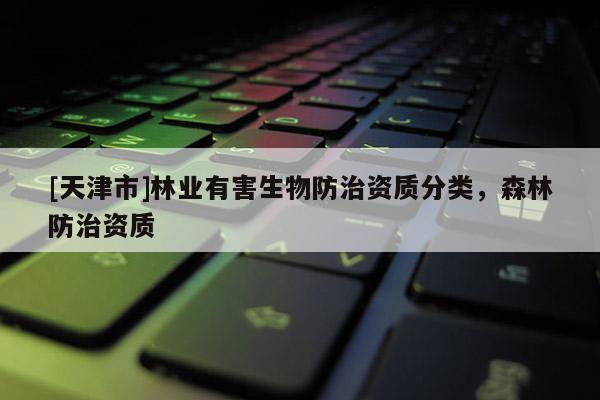 [天津市]林业有害生物防治资质分类，森林防治资质
