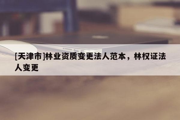 [天津市]林业资质变更法人范本，林权证法人变更