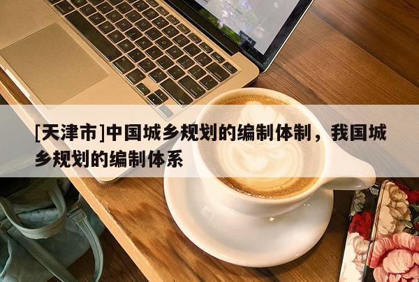 [天津市]中国城乡规划的编制体制，我国城乡规划的编制体系