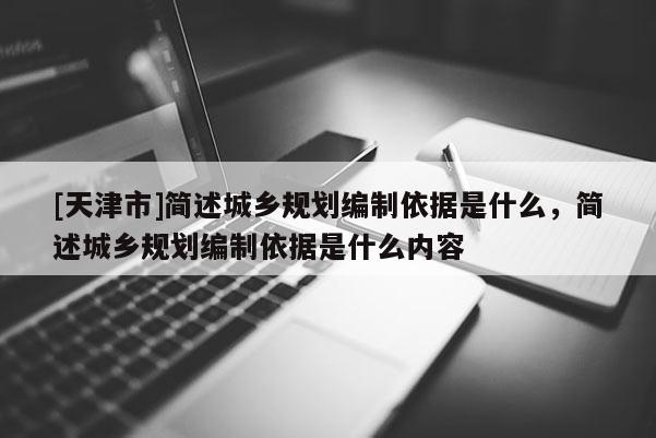 [天津市]简述城乡规划编制依据是什么，简述城乡规划编制依据是什么内容