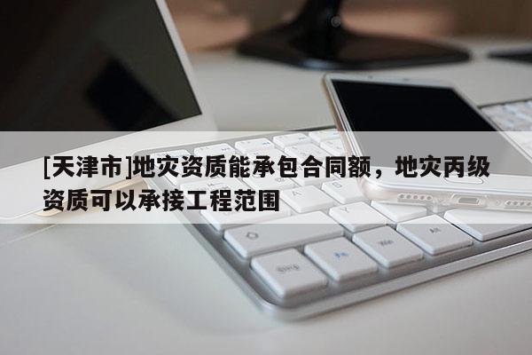 [天津市]地灾资质能承包合同额，地灾丙级资质可以承接工程范围