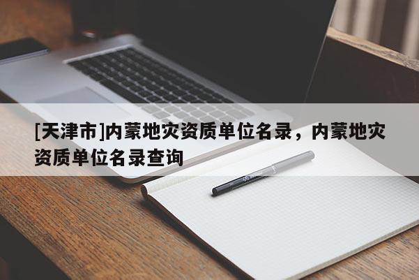 [天津市]内蒙地灾资质单位名录，内蒙地灾资质单位名录查询