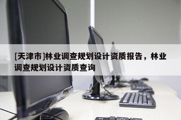 [天津市]林业调查规划设计资质报告，林业调查规划设计资质查询