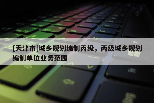 [天津市]城乡规划编制丙级，丙级城乡规划编制单位业务范围