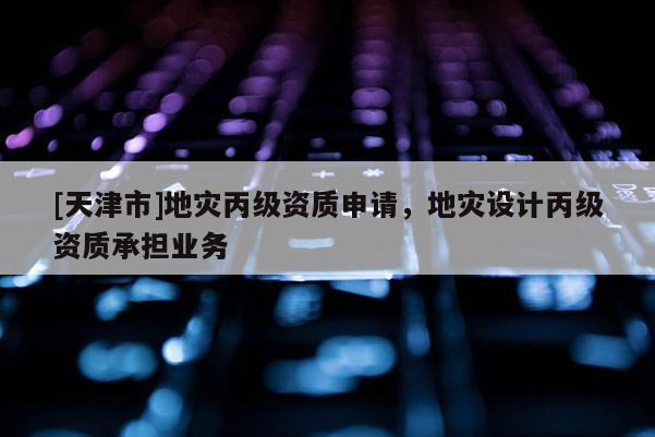 [天津市]地灾丙级资质申请，地灾设计丙级资质承担业务