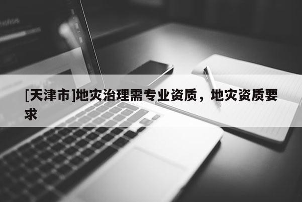 [天津市]地灾治理需专业资质，地灾资质要求