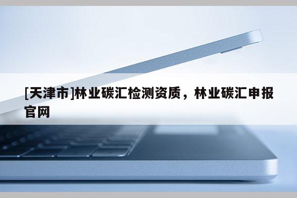[天津市]林业碳汇检测资质，林业碳汇申报官网