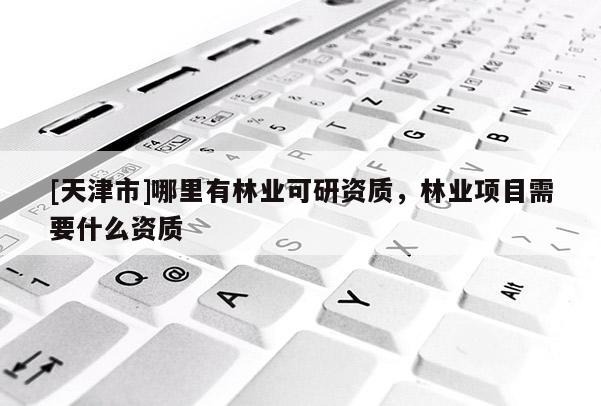 [天津市]哪里有林业可研资质，林业项目需要什么资质