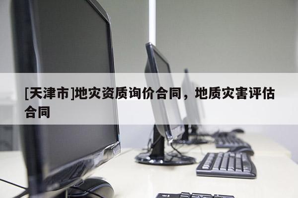 [天津市]地灾资质询价合同，地质灾害评估合同