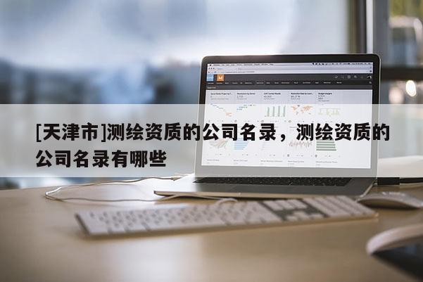 [天津市]测绘资质的公司名录，测绘资质的公司名录有哪些